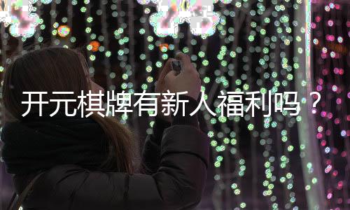 开元棋牌有新人福利吗?新人注册即享超值礼包与专属优惠