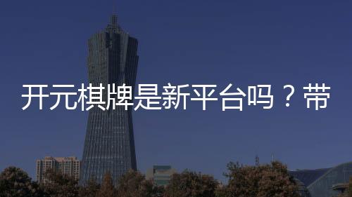开元棋牌是新平台吗?带你了解它的背景与特色