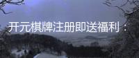 开元棋牌注册即送福利：新人专享豪礼首存加赠188元彩金