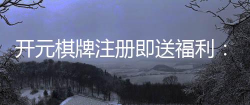 开元棋牌注册即送福利:新人专享豪礼首存加赠188元彩金
