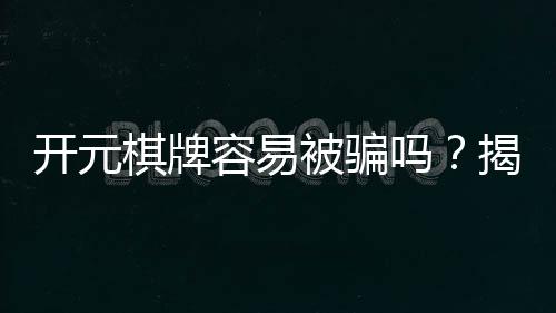 开元棋牌容易被骗吗?揭秘平台安全性与防骗技巧