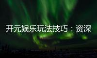 开元娱乐玩法技巧：资深玩家分享实战经验与必胜策略