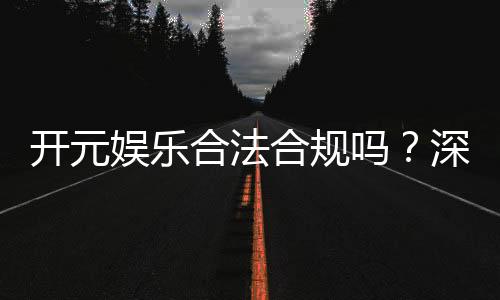 开元娱乐合法合规吗?深度解析其运营资质与玩家保障