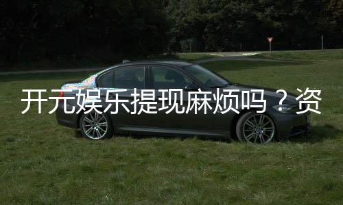 开元娱乐提现麻烦吗?资深玩家分享快速到账技巧