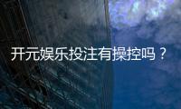 开元娱乐投注有操控吗？深度解析平台公平性与玩家实测反馈