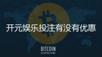 开元娱乐投注有没有优惠？揭秘最新优惠活动与独家福利