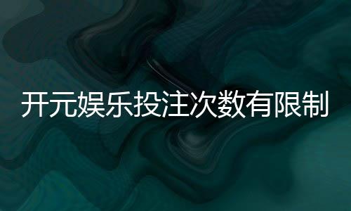开元娱乐投注次数有限制吗?详解平台规则与破解技巧