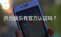开元娱乐有官方认证吗？权威解答与安全投注指南