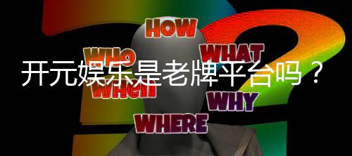 开元娱乐是老牌平台吗？资深玩家揭秘其历史与信誉