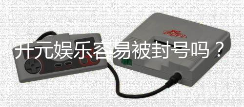 开元娱乐容易被封号吗?揭秘账号安全与防封技巧