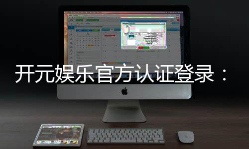 开元娱乐官方认证登录:安全便捷的一站式游戏入口指南