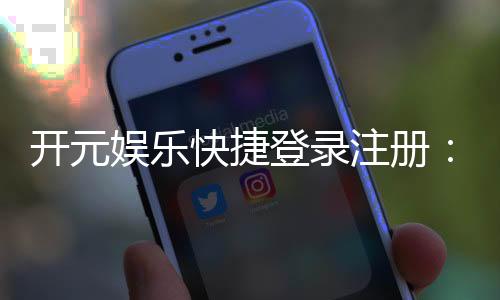 开元娱乐快捷登录注册:轻松三步完成账号注册畅玩全站