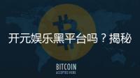 开元娱乐黑平台吗？揭秘真相与玩家避坑指南
