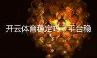 开云体育稳定吗？平台稳定性、安全性与用户反馈全面解析