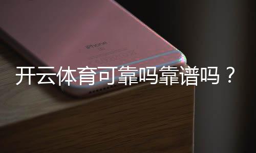 开云体育可靠吗靠谱吗?权威评测:安全性、用户口碑与提现体验详解