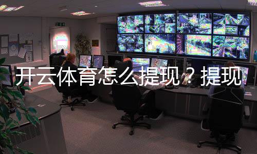 开云体育怎么提现?提现流程、到账时间与常见问题一文搞定