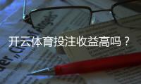 开云体育投注收益高吗？真实收益测评与风险防范指南