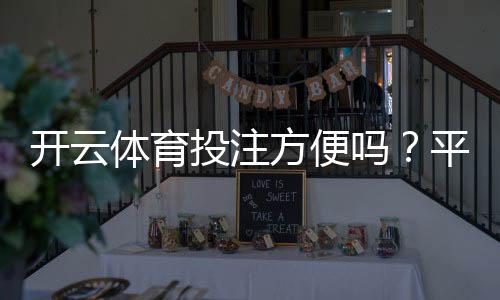 开云体育投注方便吗?平台体验、注册充值与下注流程全解析