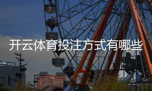 开云体育投注方式有哪些?平台投注类型、规则与新手玩法全面解析