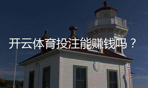 开云体育投注能赚钱吗?真实盈利概率、风险点与实战赚钱策略
