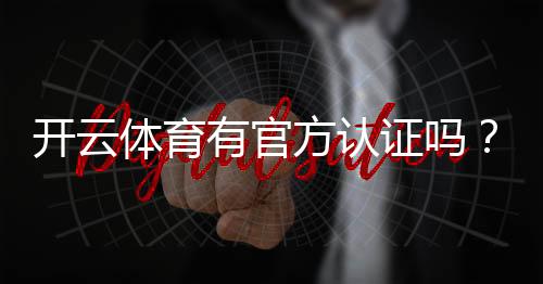 开云体育有官方认证吗?官方资质查询与真假辨别全解析