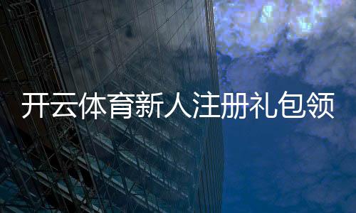 开云体育新人注册礼包领取攻略:新手步骤、奖励详情与常见问题