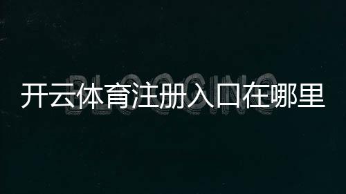 开云体育注册入口在哪里?新手注册流程、验证步骤与常见问题解答