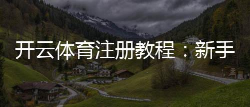 开云体育注册教程：新手快速完成注册流程、验证与安全注意事项