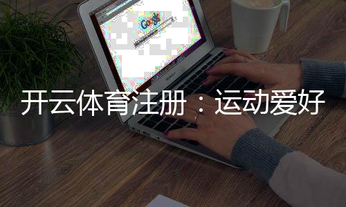 开云体育注册:运动爱好者的新选择