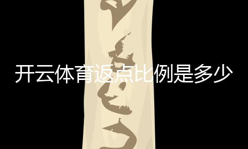 开云体育返点比例是多少?新手必看:最新返点比例、计算方法与注意事项
