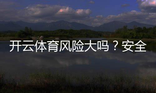 开云体育风险大吗?安全性与合法性全面评估及新手避坑攻略