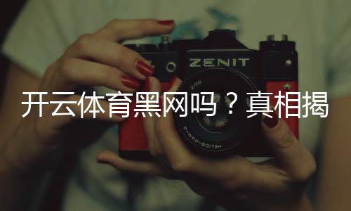 开云体育黑网吗?真相揭秘与防骗攻略