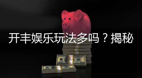 开丰娱乐玩法多吗?揭秘其丰富游戏选择与特色玩法