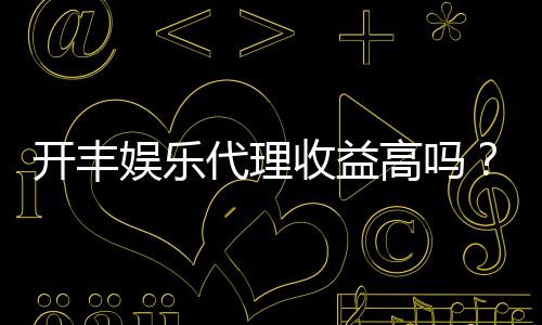 开丰娱乐代理收益高吗?揭秘高回报代理模式的真实收益