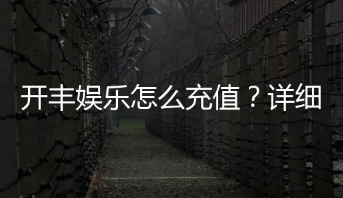 开丰娱乐怎么充值?详细步骤与到账时间解析