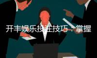 开丰娱乐投注技巧：掌握这5个实战策略提升胜率