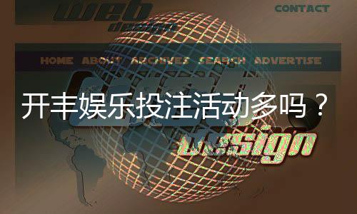 开丰娱乐投注活动多吗?深度解析其特色优惠与高频福利