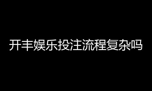 开丰娱乐投注流程复杂吗?3分钟带你轻松掌握全步骤