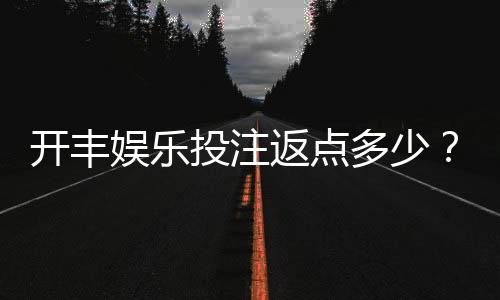 开丰娱乐投注返点多少?揭秘高返水福利与实战技巧