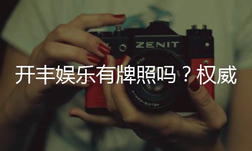 开丰娱乐有牌照吗?权威解析其合法性与牌照详情
