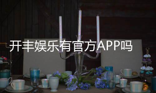 开丰娱乐有官方APP吗?一文详解下载方式与平台特色