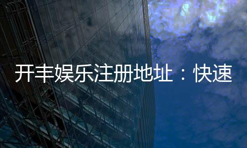 开丰娱乐注册地址:快速获取官网最新注册链接与优惠活动