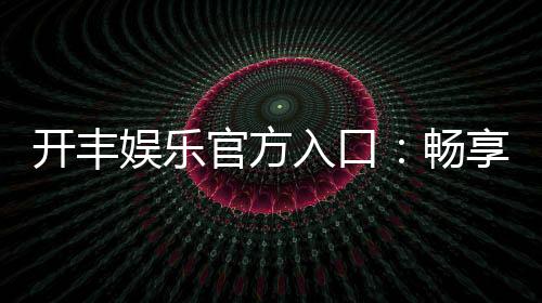 开丰娱乐官方入口：畅享顶级棋牌电游的尊贵体验