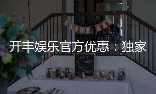 开丰娱乐官方优惠:独家福利与高额返水等你来拿
