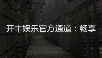 开丰娱乐官方通道：畅享顶级棋牌电游的尊贵体验