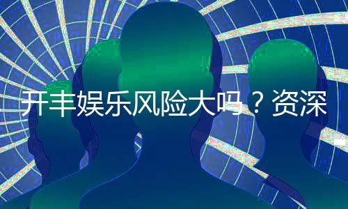 开丰娱乐风险大吗?资深玩家揭秘真实体验与防坑指南