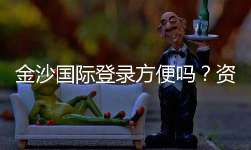 金沙国际登录方便吗?资深玩家亲测体验分享