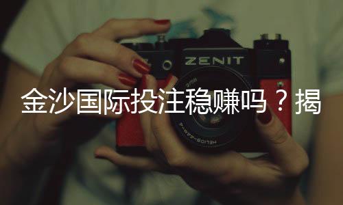 金沙国际投注稳赚吗?揭秘高胜率技巧与风险规避策略