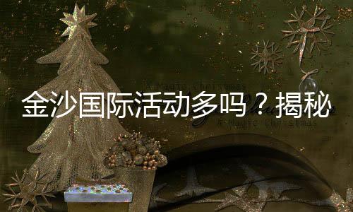 金沙国际活动多吗?揭秘最新优惠与特色玩法