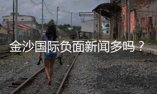 金沙国际负面新闻多吗？深度解析其真实情况与玩家评价